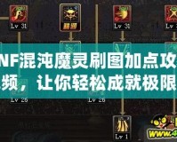 DNF混沌魔靈刷圖加點攻略視頻，讓你輕松成就極限輸出！