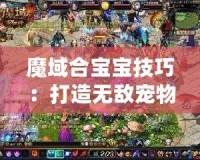 魔域合寶寶技巧：打造無敵寵物，輕松成為游戲霸主