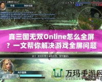 真三國無雙Online怎么全屏？一文幫你解決游戲全屏問題！