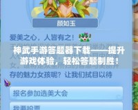 神武手游答題器下載——提升游戲體驗(yàn)，輕松答題制勝！