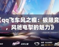 《qq飛車風(fēng)之痕：極限競速，風(fēng)馳電掣的魅力》