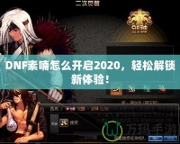 DNF素喃怎么開啟2020，輕松解鎖新體驗(yàn)！