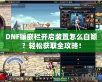 DNF鑲嵌欄開啟裝置怎么白嫖？輕松獲取全攻略！