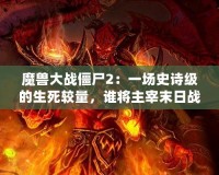 魔獸大戰(zhàn)僵尸2：一場史詩級的生死較量，誰將主宰末日戰(zhàn)場？