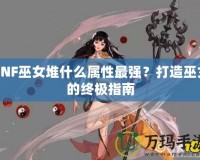 DNF巫女堆什么屬性最強？打造巫女的終極指南