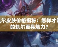 LOL凱爾皮膚價(jià)格揭秘：怎樣才能讓你的凱爾更具魅力？