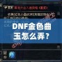 DNF金色曲玉怎么弄？掌握這些方法，輕松提升角色戰(zhàn)力！