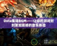 Dota集錦BGM——讓你的游戲時刻更加震撼的音樂體驗