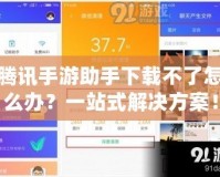 騰訊手游助手下載不了怎么辦？一站式解決方案！