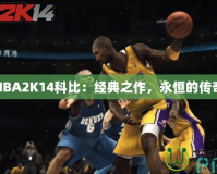 NBA2K14科比：經(jīng)典之作，永恒的傳奇