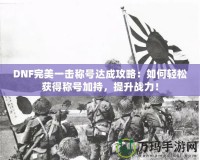 DNF完美一擊稱號(hào)達(dá)成攻略：如何輕松獲得稱號(hào)加持，提升戰(zhàn)力！