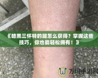 《暗黑三懷特的腿怎么獲得？掌握這些技巧，你也能輕松擁有！》