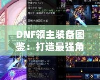 DNF領(lǐng)主裝備圖鑒：打造最強角色的終極指南