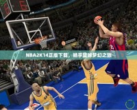 NBA2K14正版下載，暢享籃球夢幻之旅