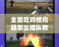 全面吃雞模擬器怎么組隊(duì)教程視頻，讓你輕松戰(zhàn)勝對(duì)手！