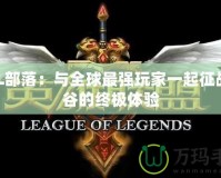 LOL部落：與全球最強玩家一起征戰(zhàn)峽谷的終極體驗