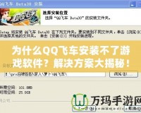 為什么QQ飛車安裝不了游戲軟件？解決方案大揭秘！