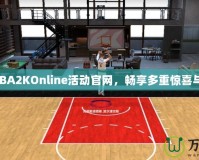 探索NBA2KOnline活動官網(wǎng)，暢享多重驚喜與獎勵！