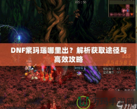 DNF紫瑪瑙哪里出？解析獲取途徑與高效攻略