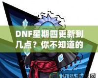 DNF星期四更新到幾點(diǎn)？你不知道的更新背后真相！