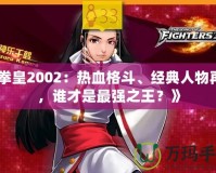 《拳皇2002：熱血格斗、經(jīng)典人物再現(xiàn)，誰(shuí)才是最強(qiáng)之王？》