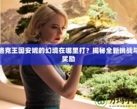 洛克王國安妮的幻境在哪里打？揭秘全新挑戰(zhàn)與獎勵