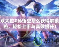 無雙大蛇Z孫悟空怎么獲得解鎖攻略，輕松上手與高效提升！