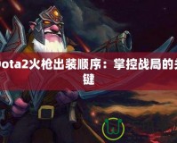 Dota2火槍出裝順序：掌控戰(zhàn)局的關(guān)鍵