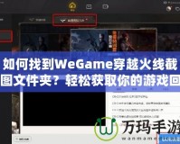 如何找到WeGame穿越火線截圖文件夾？輕松獲取你的游戲回憶！