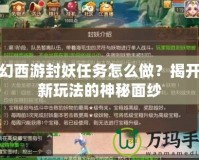 夢幻西游封妖任務(wù)怎么做？揭開全新玩法的神秘面紗