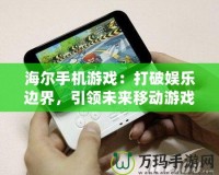 海爾手機游戲：打破娛樂邊界，引領(lǐng)未來移動游戲新風潮