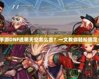 手游DNF透明天空怎么合？一文教你輕松搞定！