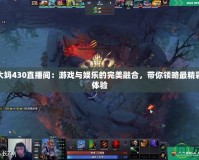 Dota2大媽430直播間：游戲與娛樂的完美融合，帶你領(lǐng)略最精彩的直播體驗