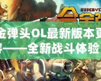 合金彈頭OL最新版本更新內(nèi)容——全新戰(zhàn)斗體驗(yàn)，激情再升級！