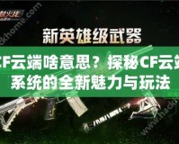 CF云端啥意思？探秘CF云端系統(tǒng)的全新魅力與玩法