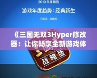 《三國無雙3Hyper修改器：讓你暢享全新游戲體驗！》