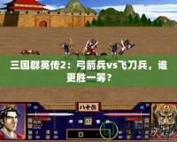 三國群英傳2：弓箭兵vs飛刀兵，誰更勝一籌？