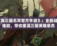 《真三國無雙官方手游》：全新戰(zhàn)斗體驗，帶你重溫三國英雄豪杰