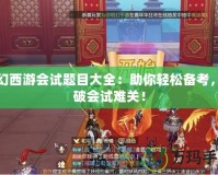 夢(mèng)幻西游會(huì)試題目大全：助你輕松備考，突破會(huì)試難關(guān)！