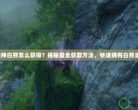 斗戰(zhàn)神白熊怎么獲得？揭秘最全獲取方法，快速擁有白熊坐騎！