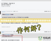 王者榮耀皮膚可以退款嗎？全面解析皮膚退款政策與技巧