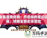 全民魔獸官網(wǎng)：開啟你的魔幻征程，領(lǐng)略全新史詩冒險(xiǎn)