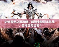 DNF虛無之境攻略：解鎖全新副本挑戰(zhàn)，勇闖虛無邊界！