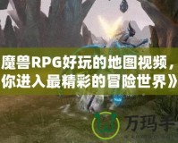 《魔獸RPG好玩的地圖視頻，帶你進(jìn)入最精彩的冒險(xiǎn)世界》