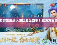 夢幻西游無法進入游戲怎么回事？解決方案全解析！