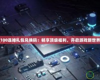 100連抽禮包兌換碼：暢享頂級福利，開啟游戲新世界