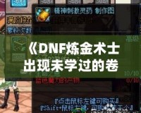 《DNF煉金術(shù)士出現(xiàn)未學(xué)過的卷軸——探索全新秘境，獲得神秘力量》