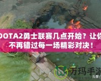 DOTA2勇士聯(lián)賽幾點開始？讓你不再錯過每一場精彩對決！