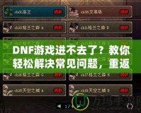 DNF游戲進(jìn)不去了？教你輕松解決常見問題，重返地下城冒險(xiǎn)！