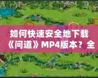 如何快速安全地下載《問道》MP4版本？全方位指南來了！